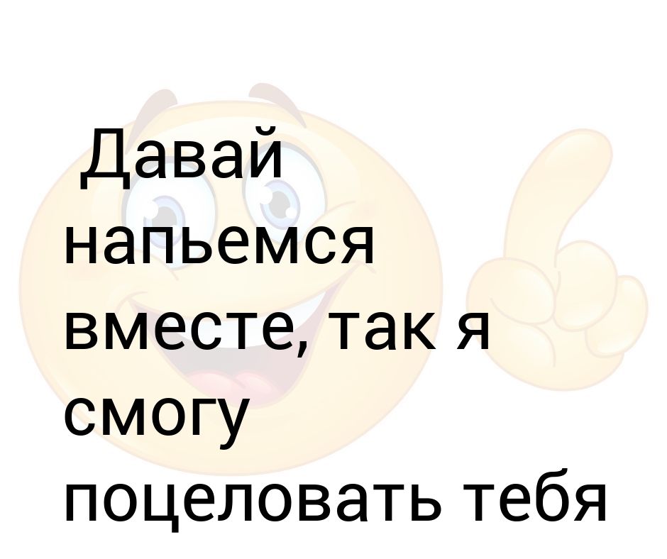 Просто давай напьемся после