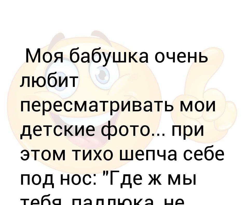 Моя бабушка очень любит пересматривать мои детские фото... при этом ...