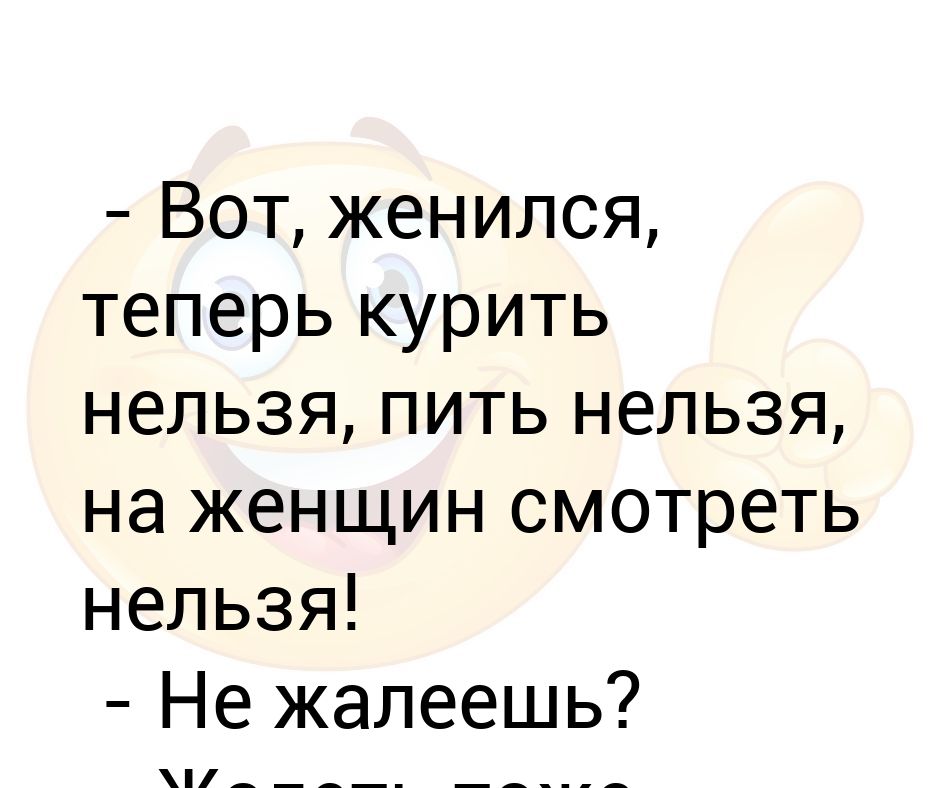 Вот, женился, теперь курить нельзя, пить нельзя, на женщин смотреть нельзя! - Не