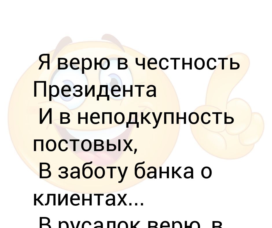 В русалок верю. Я верю в честность президента. Я верю в честность президента и в неподкупность постовых. Я верю в честность президента в русалок верю в домовых. Я верю в заботу банка о клиентах честность.