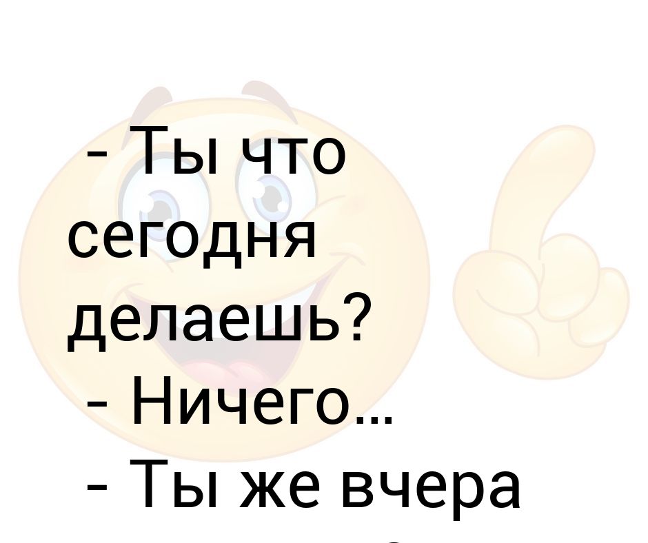 Чего сегодня делаешь ничего ты вчера это делал не доделал. Что делаешь ничего ты же вчера ничего не делал. Картинка вчера же было 18.