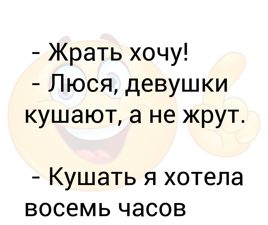 Прикол жрешь. Люся жрать. Хочу жрать. Кушать я хотела 8 часов назад а сейчас я. Хочу хавать.