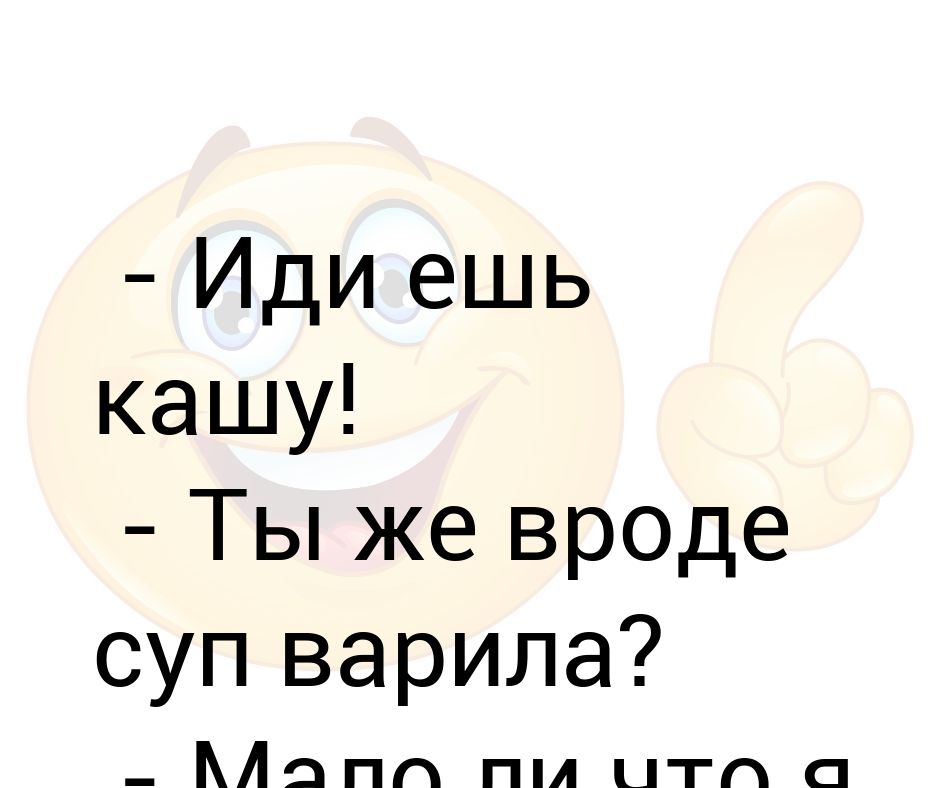 Иди ешь кашу ты же вроде суп варила мало ли что я варила