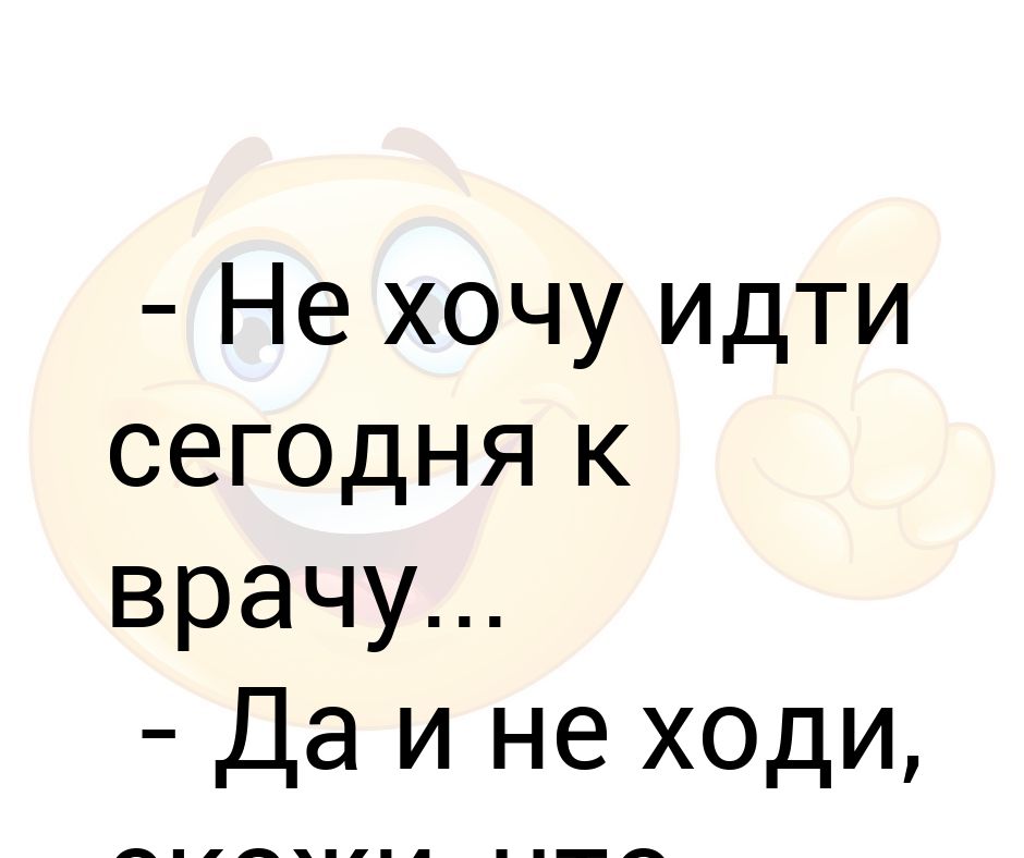 Хочется ходить. Не хочу идти. Мужчины не ходят к врачам. Сегодня пойдём к врачу. Хочу ходить.