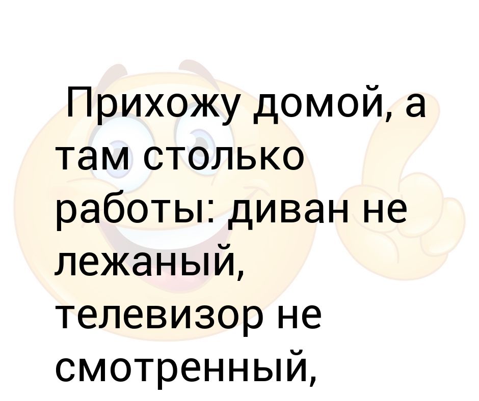 Прихожу домой а там столько работы диван не лежаный телевизор не смотренный интернет не сиженый