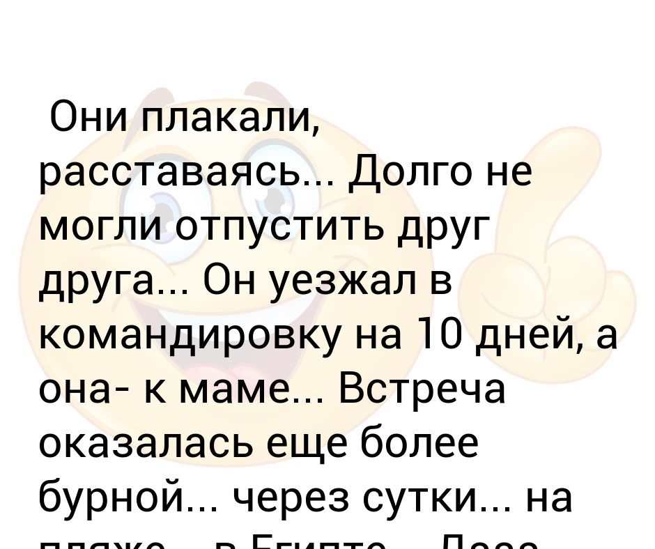 С ним расставшись долго. Они долго прощались он уезжал в командировку. Анекдот про плачу. Анекдот про плакать. Я плачу не плачь анекдот.