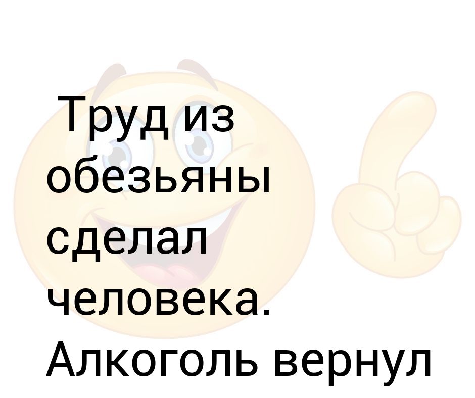 Труд сделал из обезьяны человека. Труд сделал из обезьяны человека алкоголь вернул всё на свои места. Труд сделал из обезьяны человека отпуск все вернул на свои места. Труд сделал из обезьяны человека . Но айфон все вернул на свои места. Труд из обезьяны сделал человека а лкаголь вернул все на свои места.