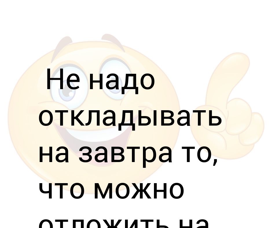 Не откладывай то что можно сделать сегодня