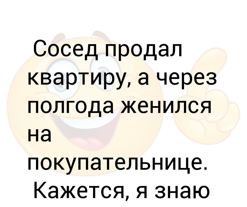 Продать сосед. Март через полгода. Спустя полгода. Прости сосед анекдот. Сосед продал квартиру а через полгода женился на покупательнице.