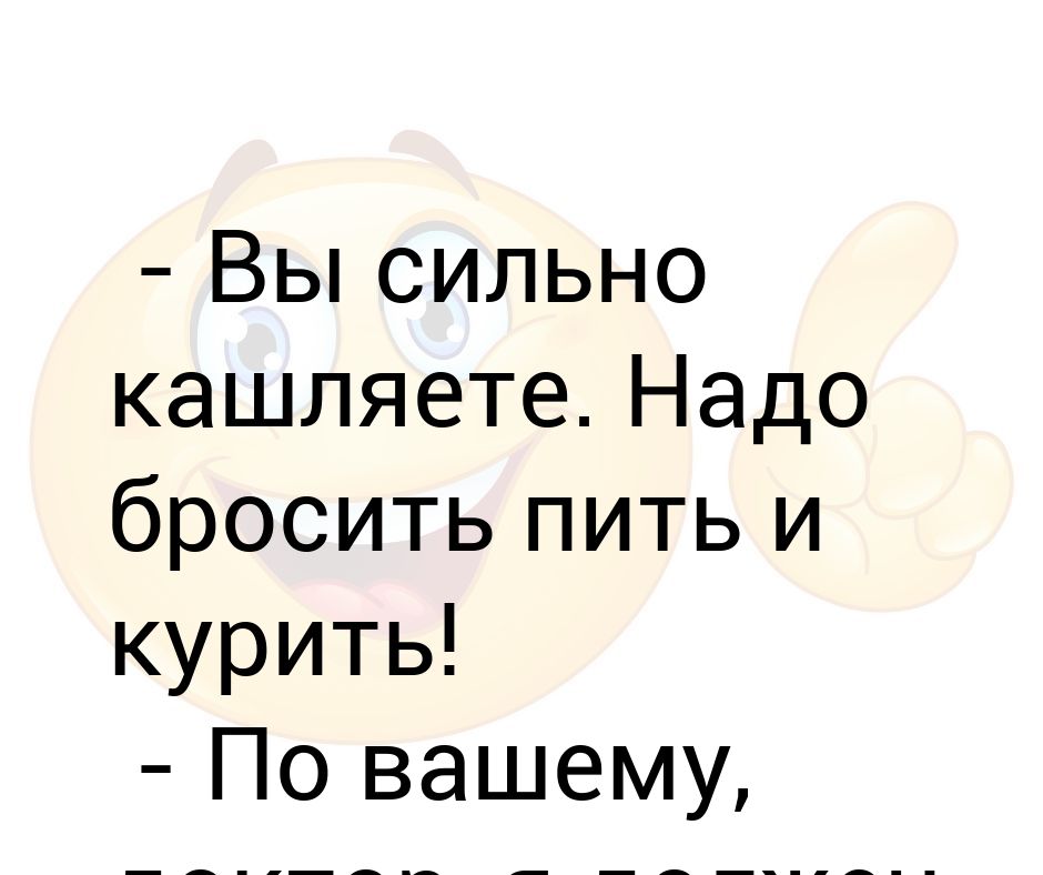 Нужно бросать. Доктор я не пью и не курю. Анекдот доктор я кашляю, вы курите выпиваете. Начал пить курить и шляться.