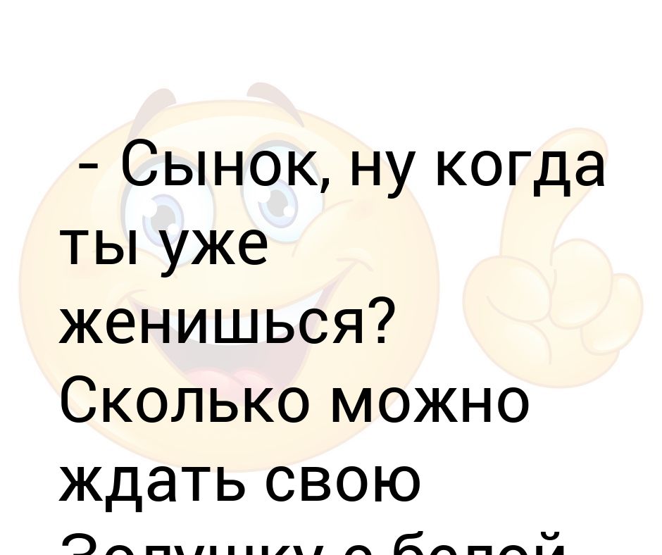 Сколько можно ждать. Ну сколько можно ждать. Сынок ну когда ты уже женишься. Во сколько можно пожениться.