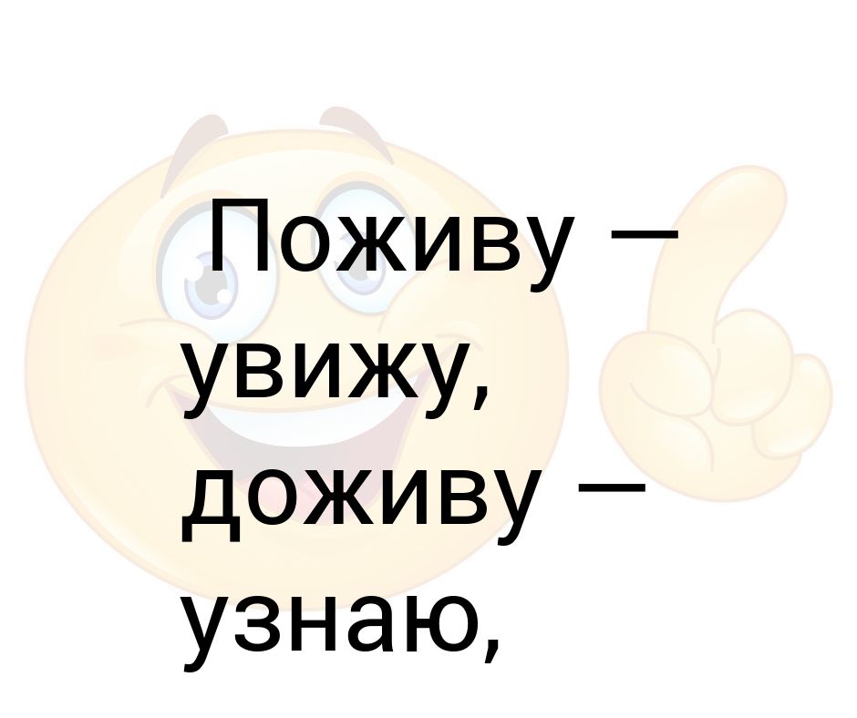 Поживем увидим доживем узнаем выживем учтем