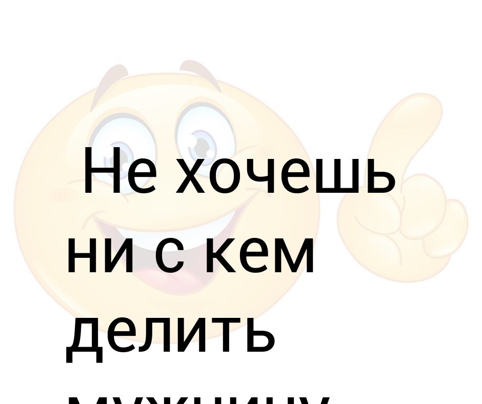 Ни желали. Не хочу тебя ни с кем делить. Я не хочу тебя делить не с кем. Ни с кем не делюсь. Не хочешь делить мужчину не пили его.