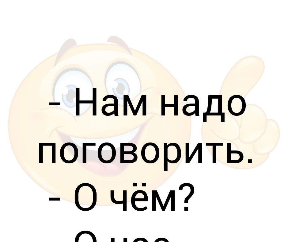 Надо будет поговорить. Нам надо поговорить. Это нам надо. Чае нам надо поговорить. Нужно поговорить.