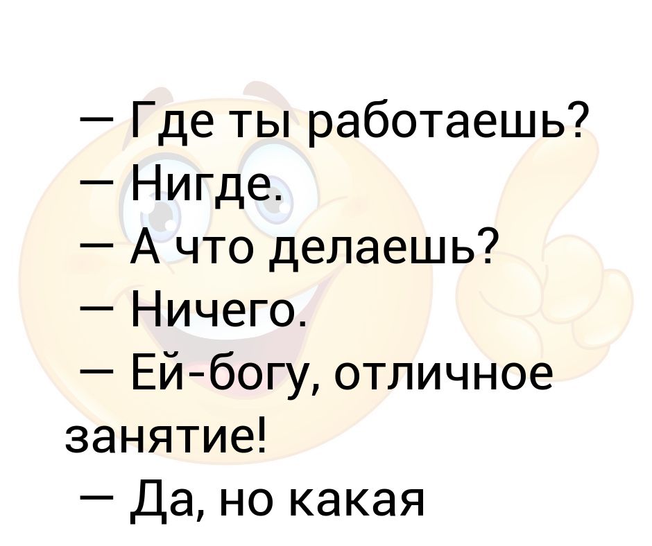 Ей богу. Где работать. Где ты работаешь. А где а нигде. Что делаешь ничего.