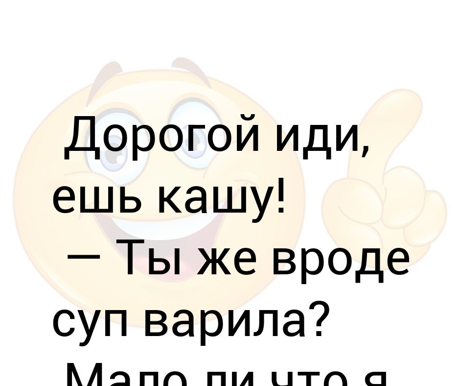 Иди ешь кашу ты же вроде суп варила мало ли что я варила