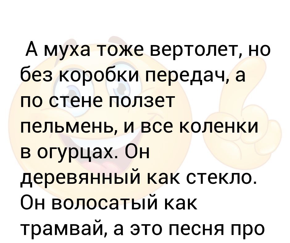 Песня а муха тоже. А Муха тоже вертолет. А Муха тоже вертолет но без коробки передач. А по стене ползет пельмень.