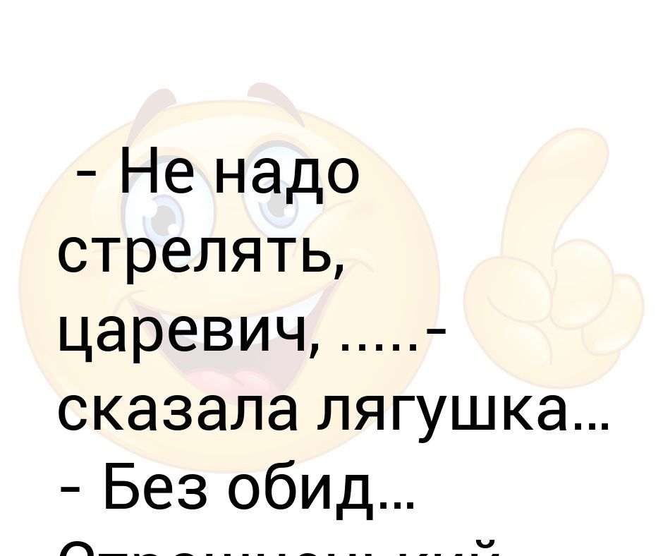 Без обид хорошо. Не надо стрелять Царевич сказала лягушка. Не надо стрелять сказала лягушка. Не стреляй Царевич страшненький ты. Отдай стрелу Иван Царевич без обид но страшненький ты.