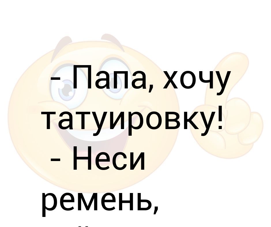 Папа хочу попробовать. Хочу татуировку. Хочу к папе. Неси ремень набью. Мама я хочу татуировку.