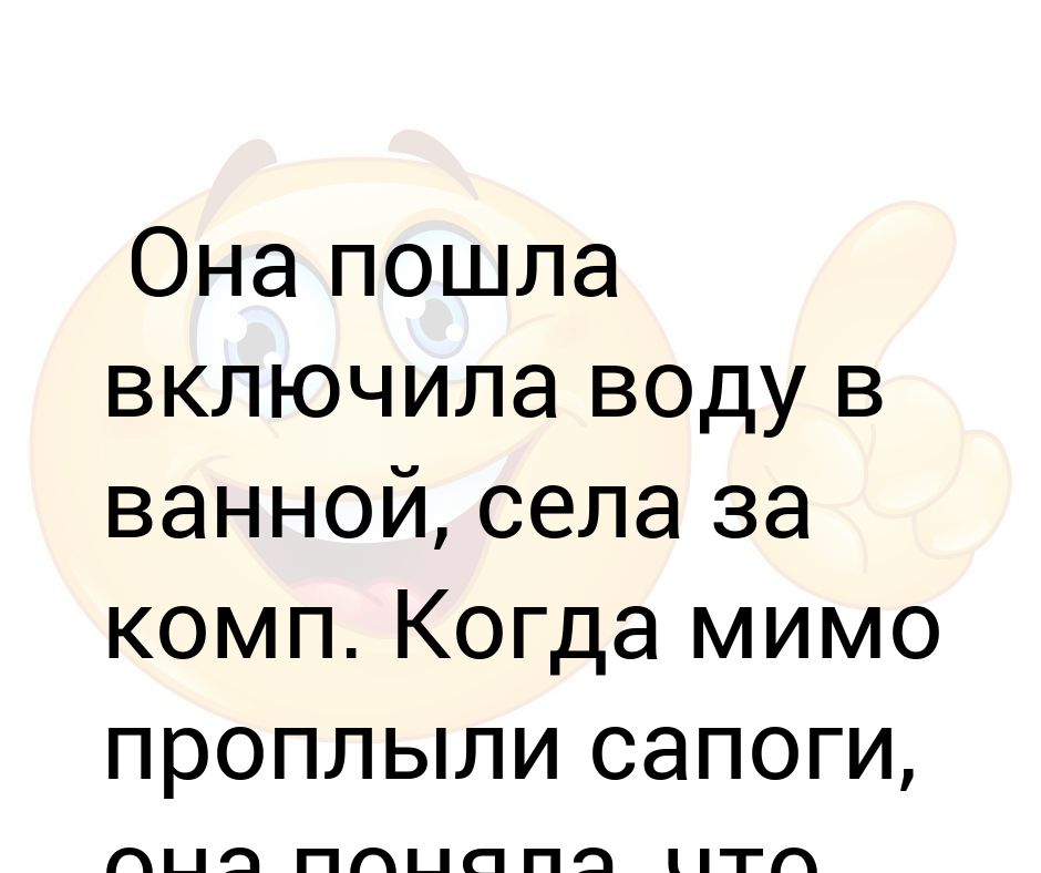 Пошли включить. Когда мимо проплыли сапоги поняла что ванна набралась. Когда поплыли мимо сапоги.