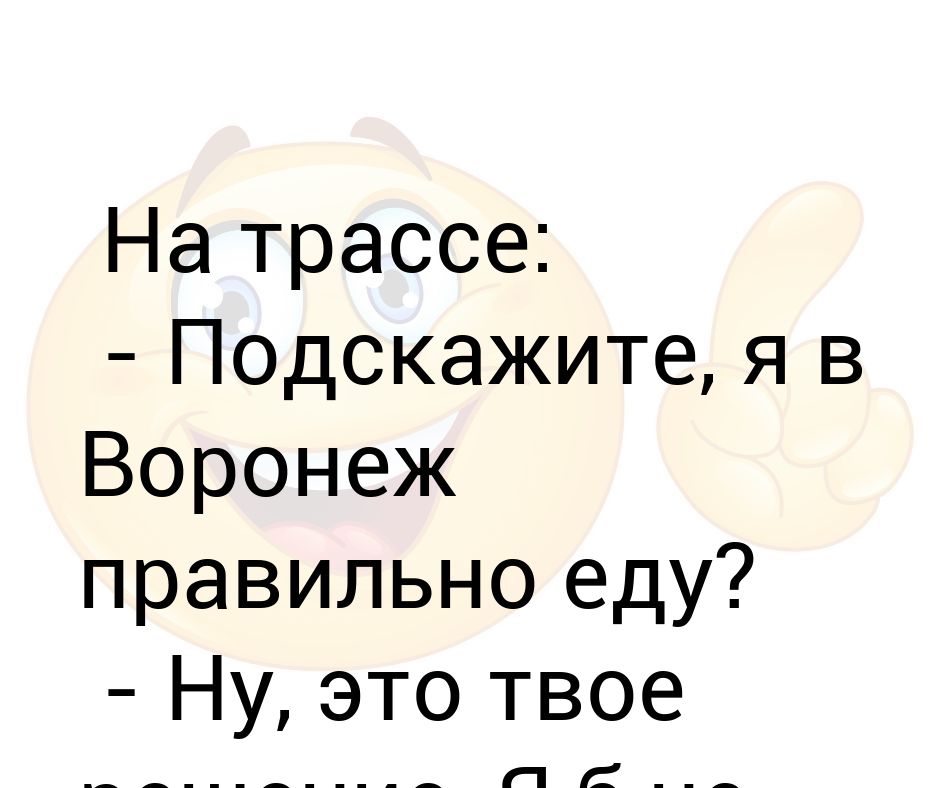 Не подскажешь не поедешь. Подскажите я в Воронеж правильно еду. Демотиватор я правильно еду в Воронеж?. Подскажите я в Воронеж правильно еду, ну это твое решение , я бы не ехал. На трассе.ч в Воронеж правильно еду.ну это твое решение картинки юмор.