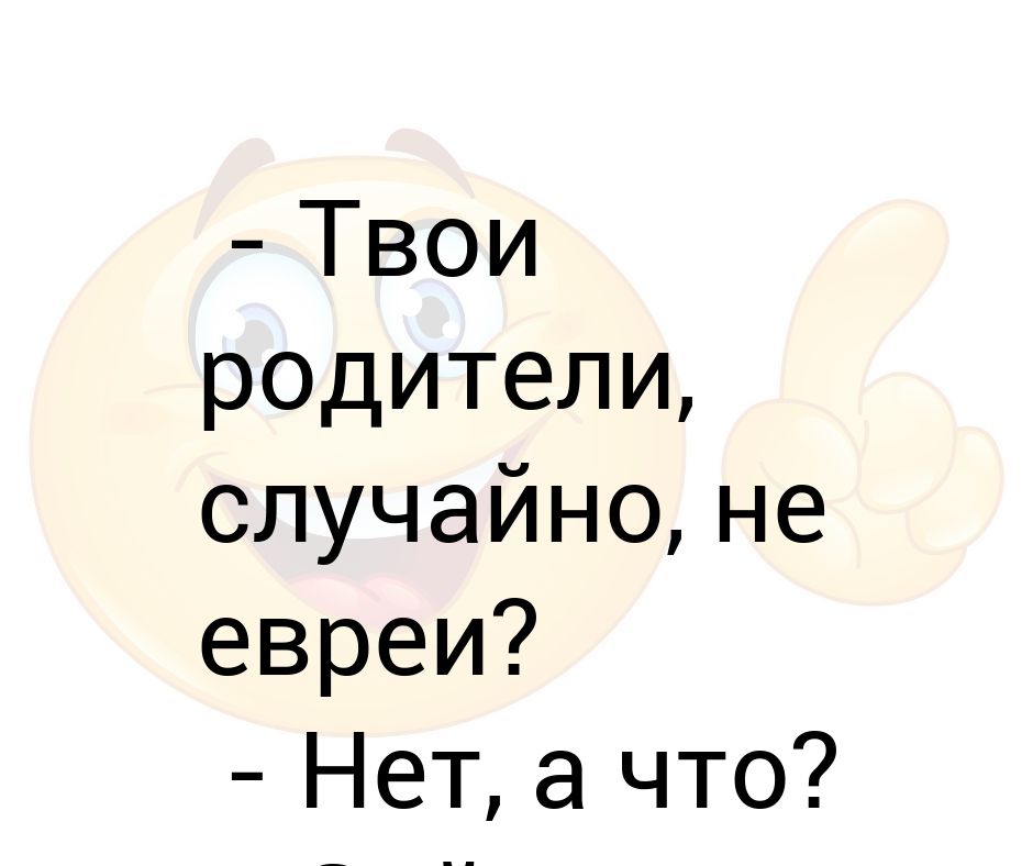 А твои родители случайно не. Твои родители евреи.