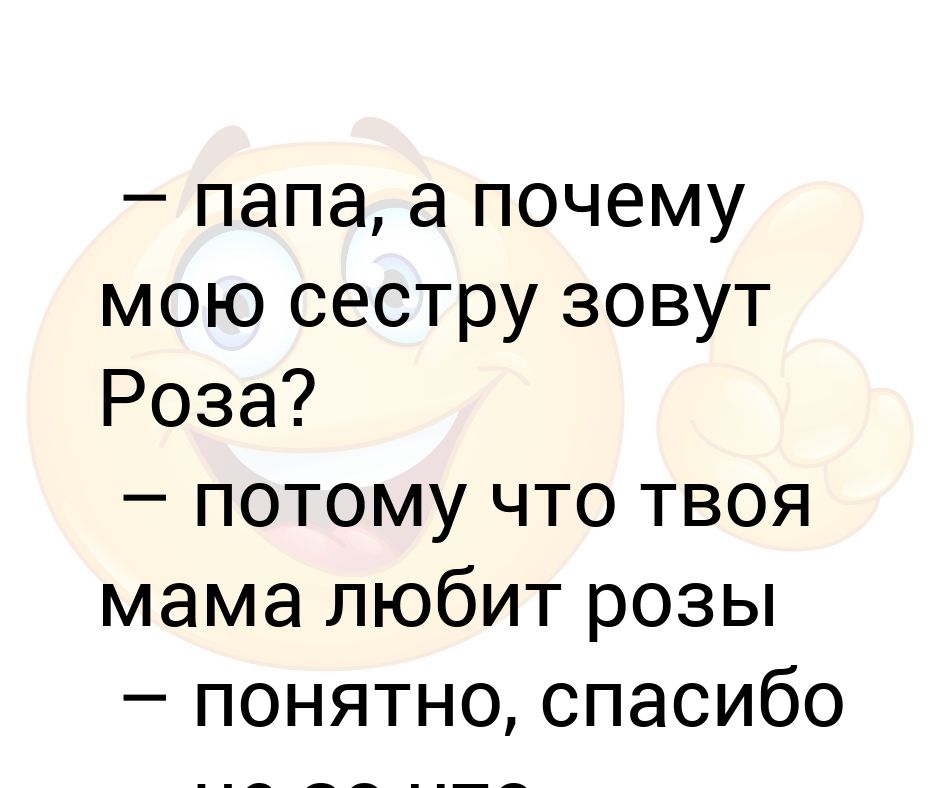 папа, а почему мою сестру зовут Роза? – потому что твоя мама любит розы