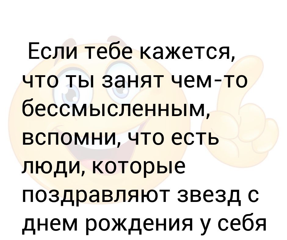 Если тебе кажется, что ты занят чем-то бессмысленным, вспомни, что есть ...