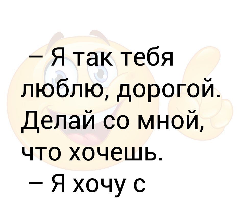 Я так тебя люблю, дорогой Делай со мной, что хочешь – Я хочу с тобой