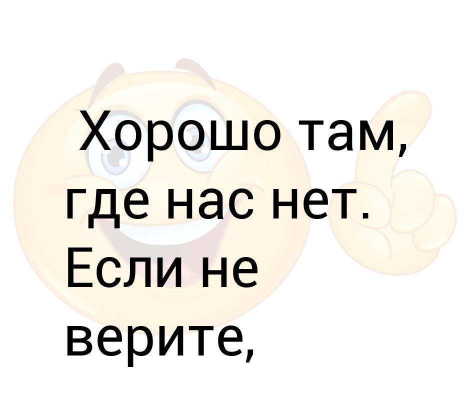 Где там куда там. Хорошо там где нас нет. Хорошо там где хорошо нам. Хорошо там где нас нет цитата. Везде хорошо там где нас нет.