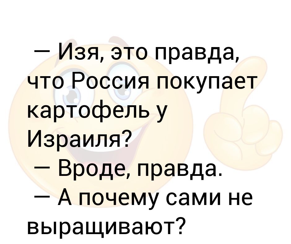 Анекдот правда. ИЗИ И. Кто такой Изя. Я взрослая самодостаточная женщина и могу купить картошку. Купи картошки. Целую анекдот