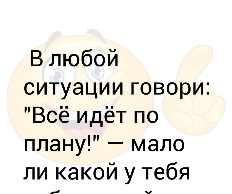 В любой ситуации говори все идет по плану мало ли какой у тебя план