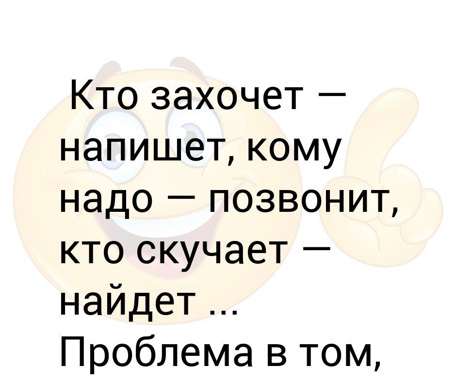 Слушать звонить не надо. Кто захочет напишет кому надо позвонит. Кто захочет напишет кому надо позвонит кто скучает найдет. Кому надо тот напишет. Захочет напишет захочет позвонит.