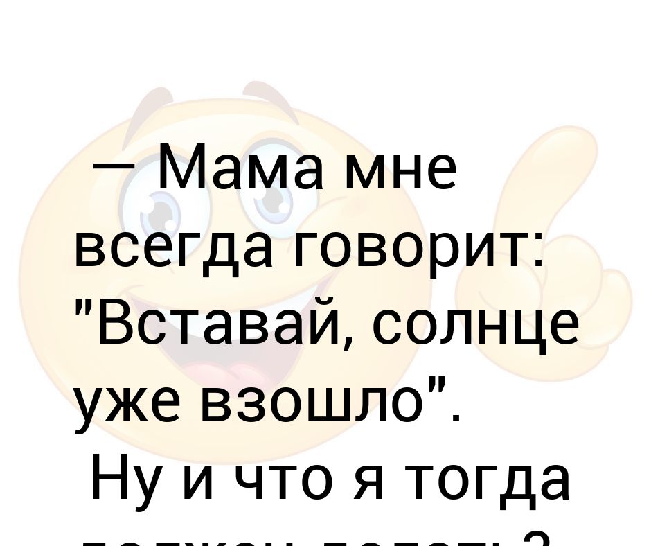 Мама мне всегда говорит: Вставай, солнце уже взошло Ну и что я тогда