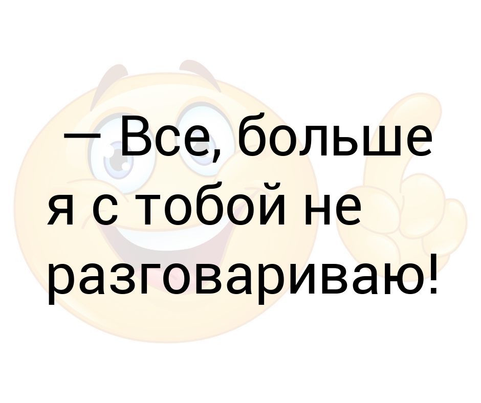 Я больше с тобой не разговариваю