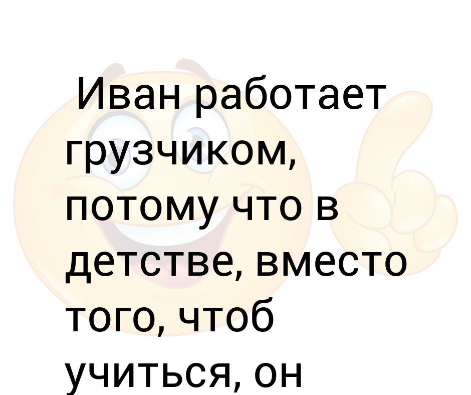 Иван работает грузчиком, потому что в детстве, вместо того, чтоб ...