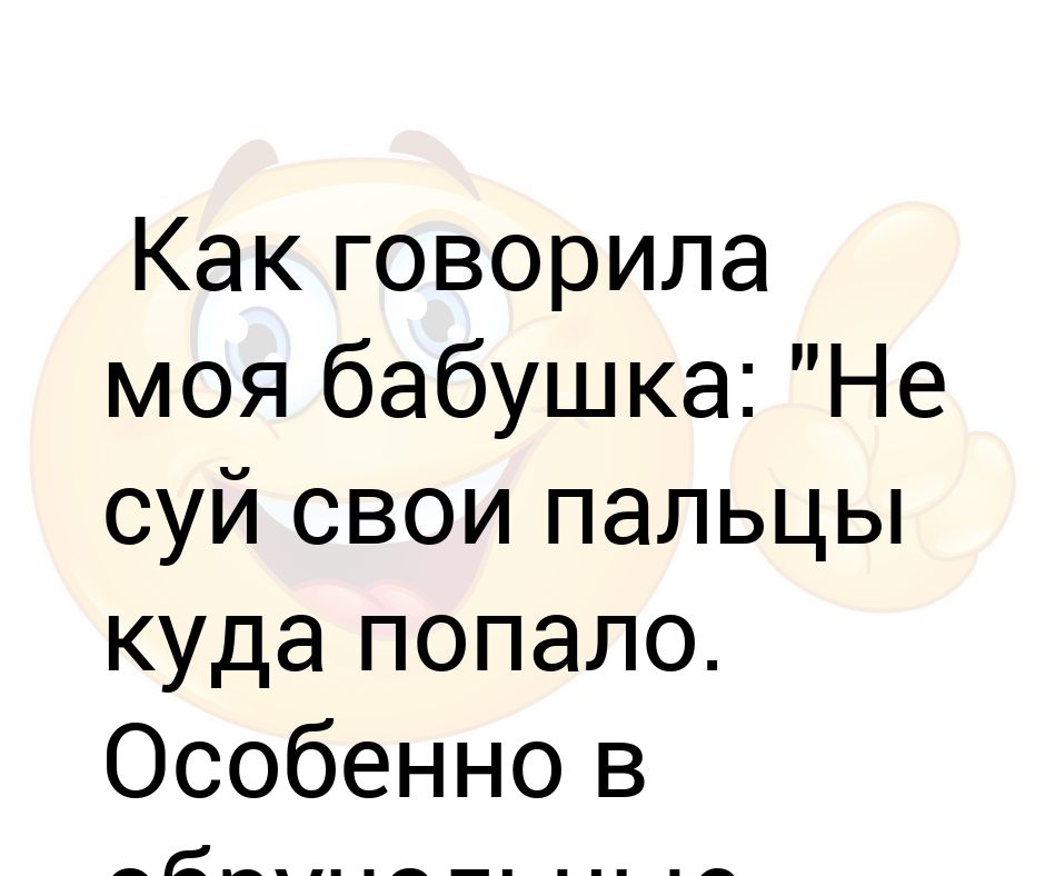 Как говорила моя бабушка: "Не суй свои пальцы куда попало. Особенно в ...