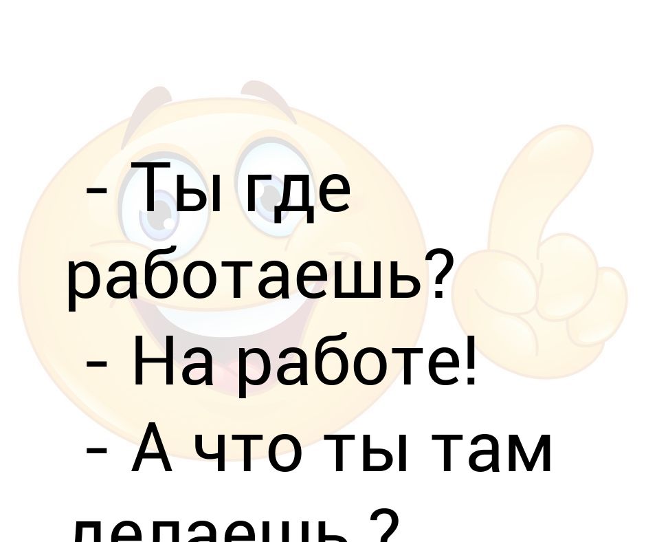 - Ты где работаешь? - На работе! - А что ты там делаешь ? - Домойхочу)))