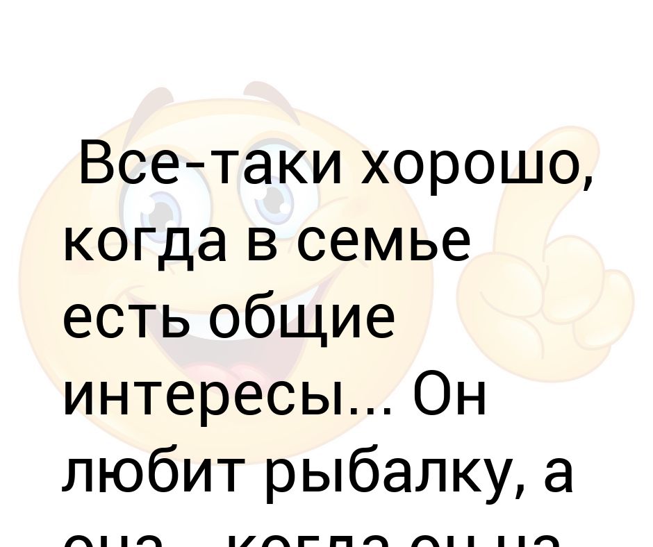 Хорошо таки. Как хорошо когда в семье Общие интересы он любит рыбалку. Я безумно люблю рыбалку. Все таки лучше когда любят тебя. Рыбаков когда мы любим друг друга.