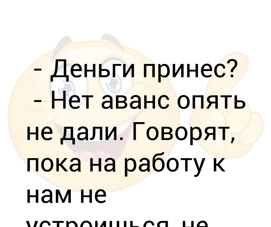 - Деньги принес? - Нет аванс опять не дали. Говорят, пока на работу к ...