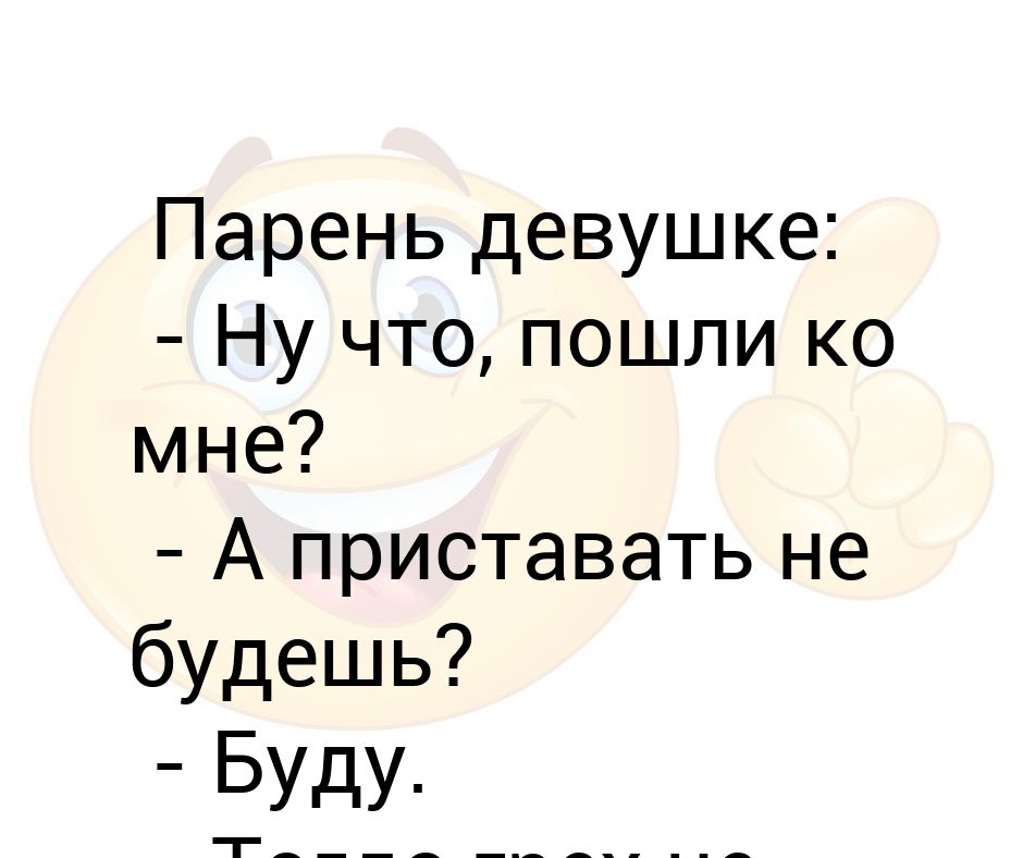 Парень девушке: - Ну что, пошли ко мне? - А приставать не будешь ...