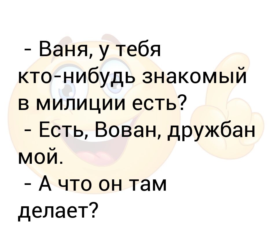 - Ваня, у тебя кто-нибудь знакомый в милиции есть? - Есть, Вован ...