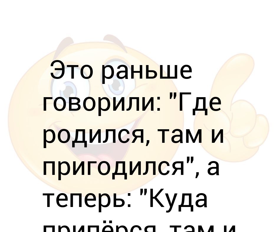 Раньше говорить. Где родился там и пригодился картинка куник. Припираться. Картинка где родился там и пригодился про девушку и парня. Куда приперся там и притерся.