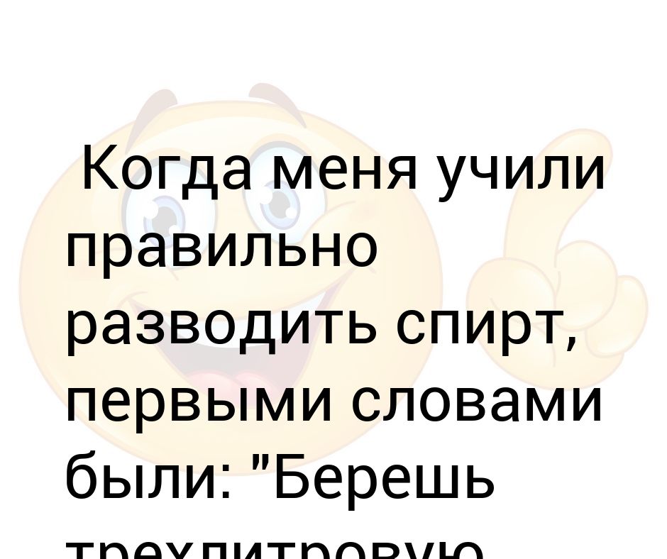 Когда меня учили правильно разводить спирт, первыми словами были ...