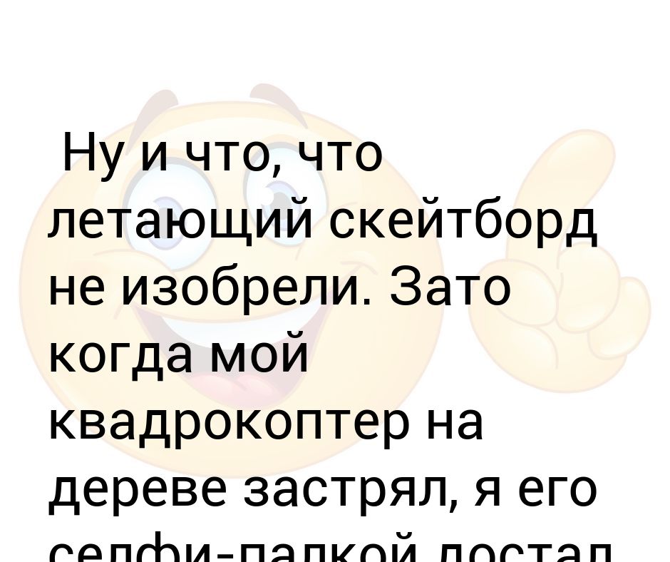 Ну и что, что летающий скейтборд не изобрели. Зато когда мой ...