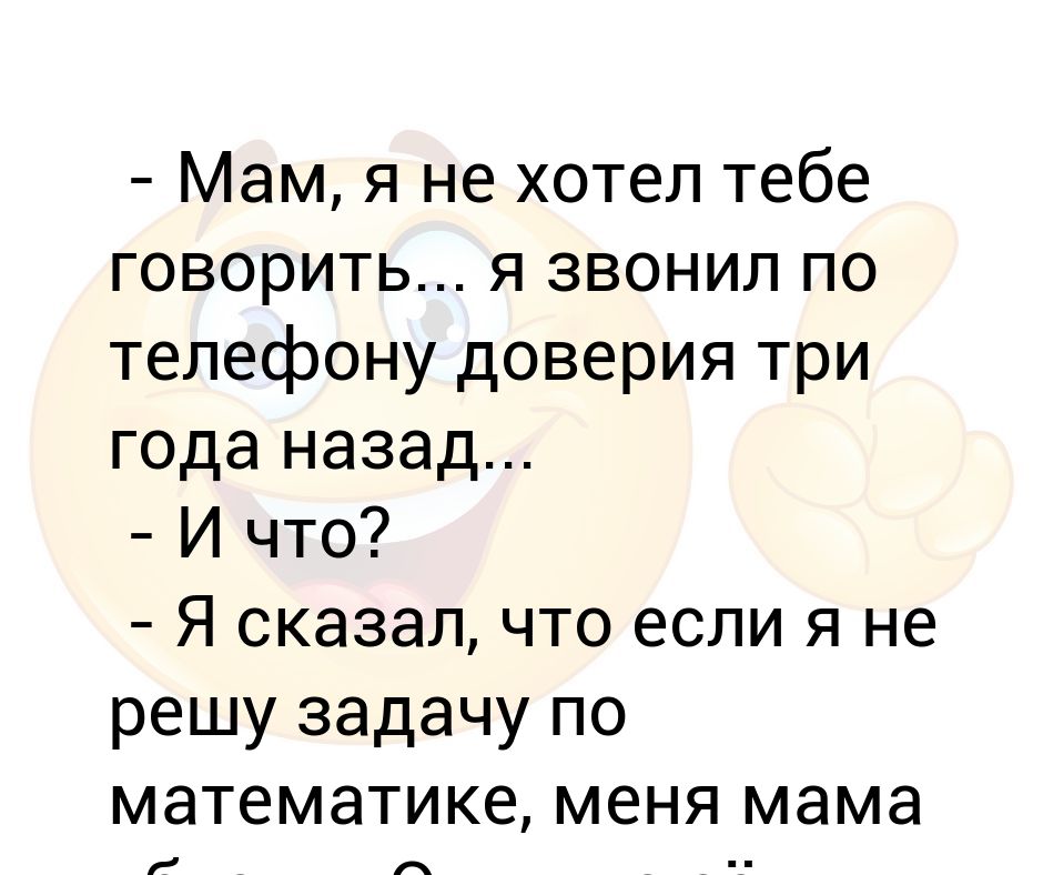 - Мам, я не хотел тебе говорить я звонил по телефону доверия три