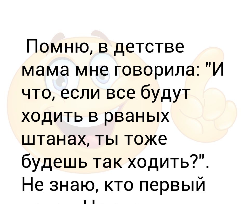 Помню, в детстве мама мне говорила: И что, если все будут ходить в