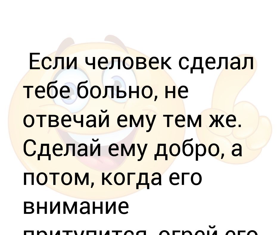 Если человек сделал тебе больно, не отвечай ему тем же. Сделай ему добро, а потом, когда его внимание притупится, огрей его сзад...