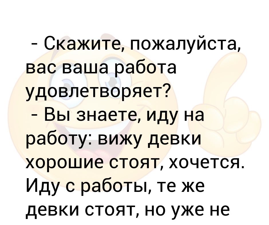 - Скажите, пожалуйста, вас ваша работа удовлетворяет? - Вы знаете, иду