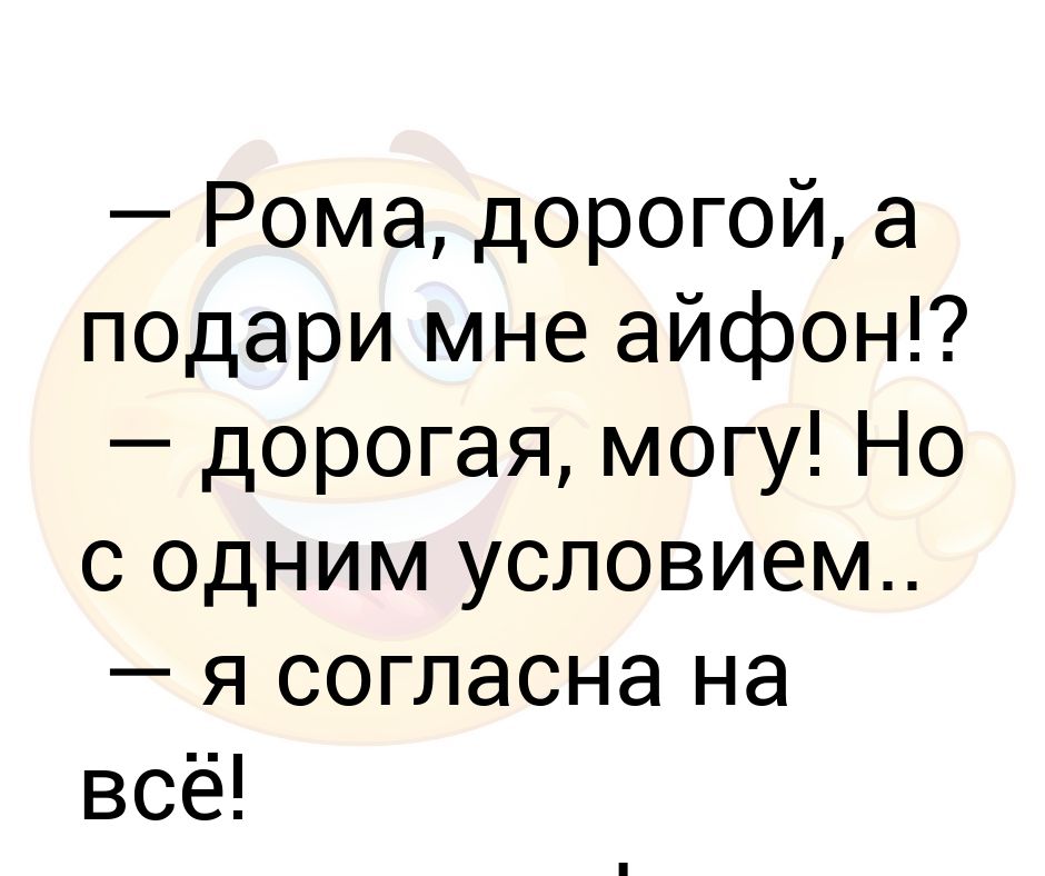 Рома, дорогой, а подари мне айфон!? — дорогая, могу! Но с одним ...